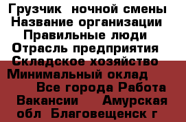 Грузчик  ночной смены › Название организации ­ Правильные люди › Отрасль предприятия ­ Складское хозяйство › Минимальный оклад ­ 30 000 - Все города Работа » Вакансии   . Амурская обл.,Благовещенск г.